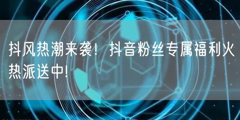 抖风热潮来袭！抖音粉丝专属福利火热派送中!