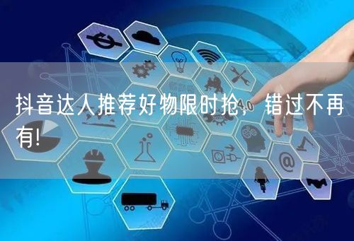 抖音达人推荐好物限时抢，错过不再有!