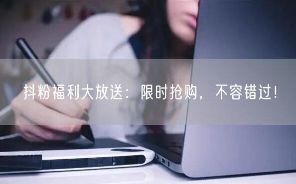 抖粉福利大放送：限时抢购，不容错过！