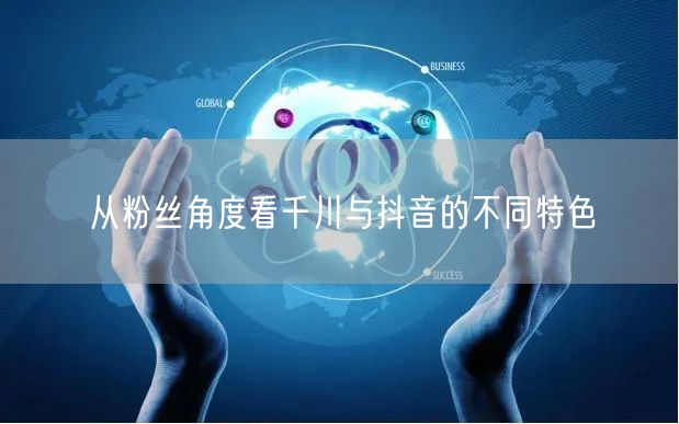 从粉丝角度看千川与抖音的不同特色