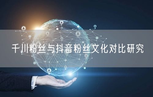 千川粉丝与抖音粉丝文化对比研究