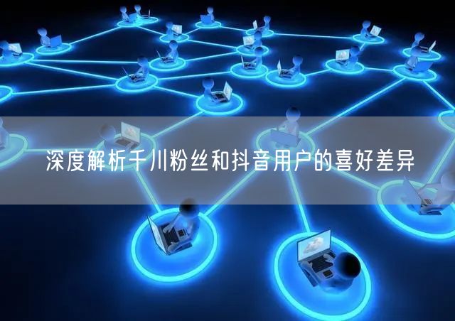 深度解析千川粉丝和抖音用户的喜好差异