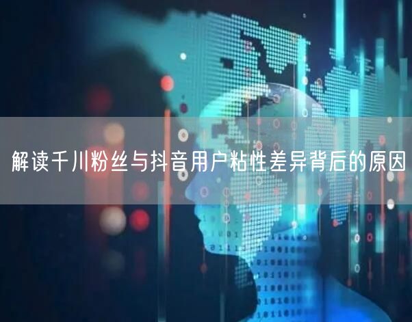 解读千川粉丝与抖音用户粘性差异背后的原因
