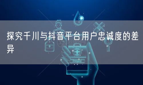探究千川与抖音平台用户忠诚度的差异