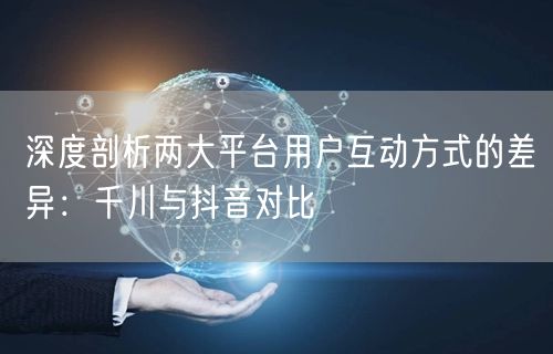 深度剖析两大平台用户互动方式的差异：千川与抖音对比