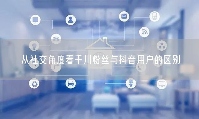 从社交角度看千川粉丝与抖音用户的区别