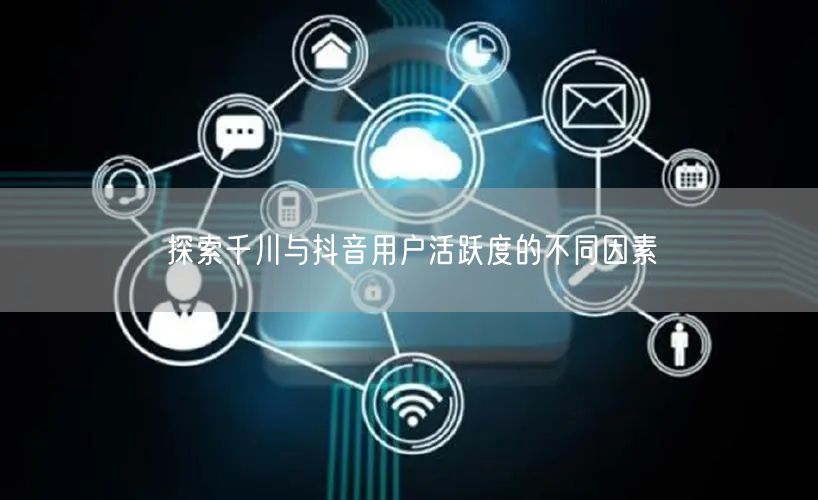 探索千川与抖音用户活跃度的不同因素