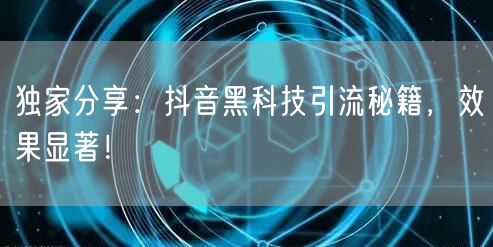 独家分享：抖音黑科技引流秘籍，效果显著！