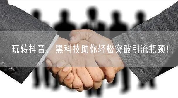 玩转抖音，黑科技助你轻松突破引流瓶颈！