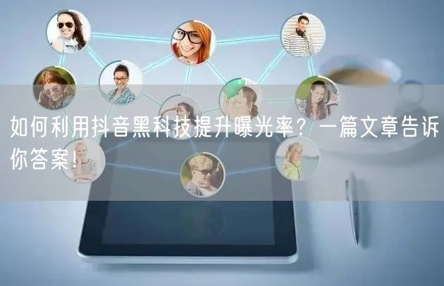 如何利用抖音黑科技提升曝光率？一篇文章告诉你答案！