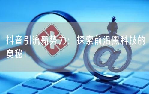 抖音引流新势力：探索前沿黑科技的奥秘！