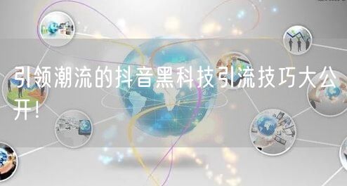 引领潮流的抖音黑科技引流技巧大公开！