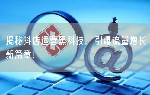 揭秘抖店运营黑科技，引爆流量增长新篇章！