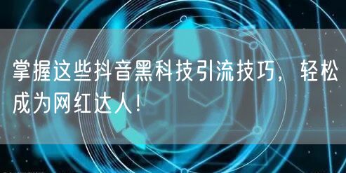 掌握这些抖音黑科技引流技巧，轻松成为网红达人！
