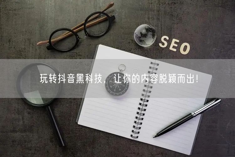 玩转抖音黑科技，让你的内容脱颖而出！