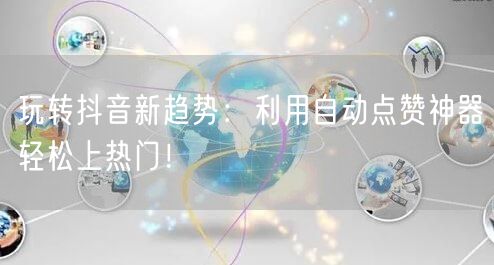 玩转抖音新趋势：利用自动点赞神器轻松上热门！