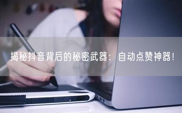 揭秘抖音背后的秘密武器：自动点赞神器！