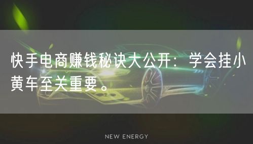 快手电商赚钱秘诀大公开：学会挂小黄车至关重要。