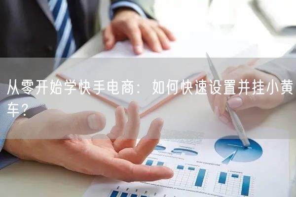 从零开始学快手电商：如何快速设置并挂小黄车？