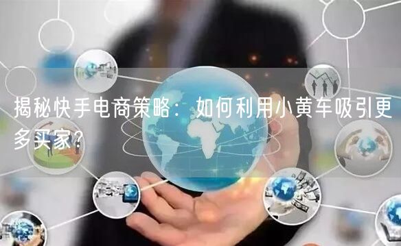 揭秘快手电商策略：如何利用小黄车吸引更多买家？