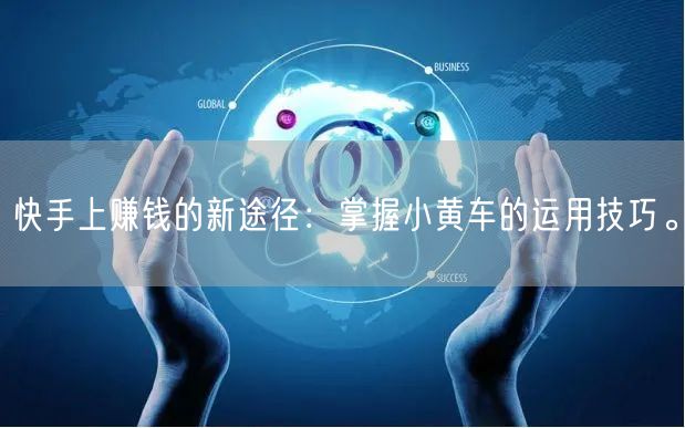 快手上赚钱的新途径：掌握小黄车的运用技巧。
