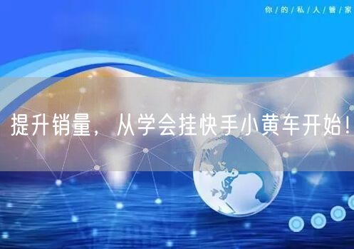 提升销量，从学会挂快手小黄车开始！