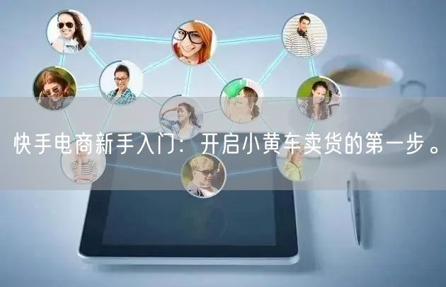 快手电商新手入门：开启小黄车卖货的第一步。