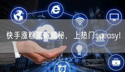 快手涨粉策略揭秘，上热门soeasy!