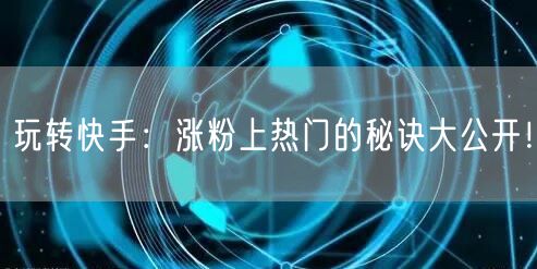 玩转快手：涨粉上热门的秘诀大公开！