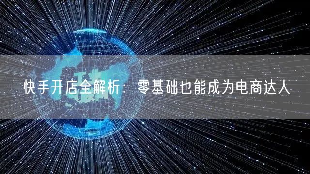 快手开店全解析：零基础也能成为电商达人