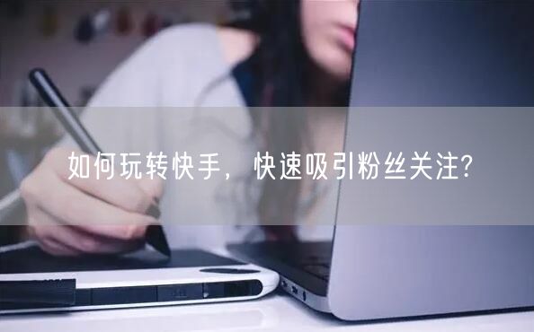如何玩转快手，快速吸引粉丝关注?