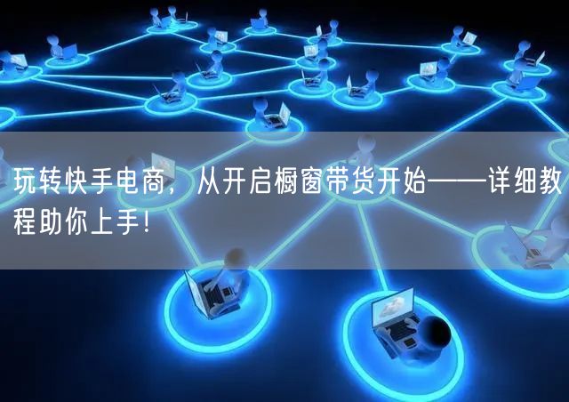 玩转快手电商，从开启橱窗带货开始——详细教程助你上手！