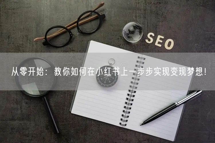 从零开始：教你如何在小红书上一步步实现变现梦想！