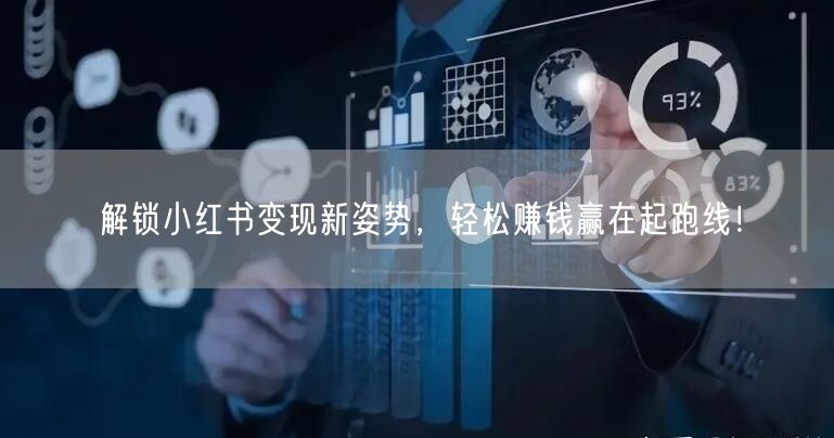 解锁小红书变现新姿势，轻松赚钱赢在起跑线！