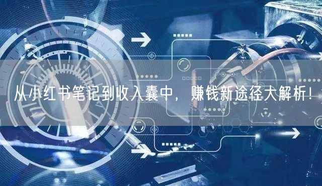 从小红书笔记到收入囊中，赚钱新途径大解析！