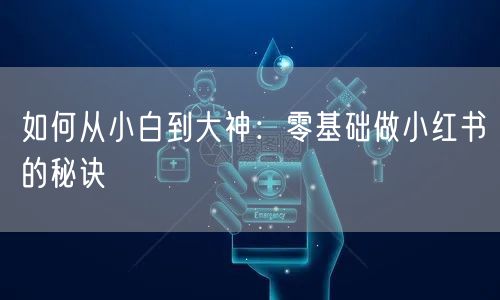如何从小白到大神：零基础做小红书的秘诀