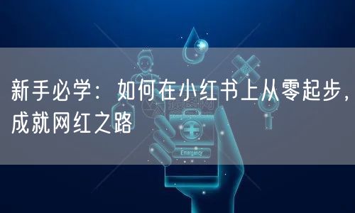 新手必学：如何在小红书上从零起步，成就网红之路