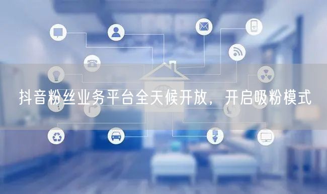 抖音粉丝业务平台全天候开放，开启吸粉模式