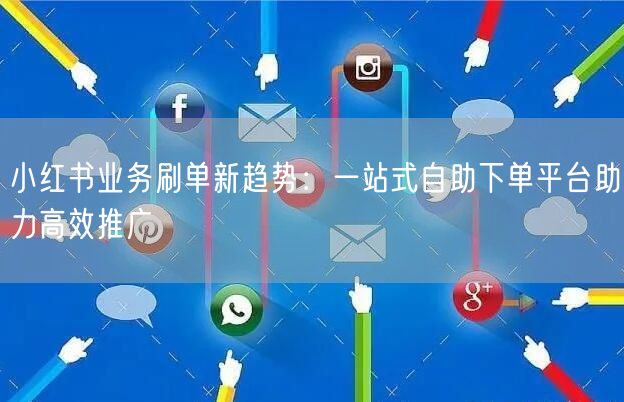 小红书业务刷单新趋势：一站式自助下单平台助力高效推广