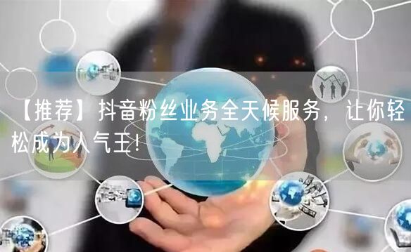 【推荐】抖音粉丝业务全天候服务，让你轻松成为人气王！