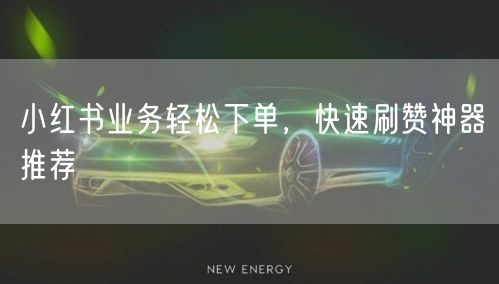 小红书业务轻松下单，快速刷赞神器推荐