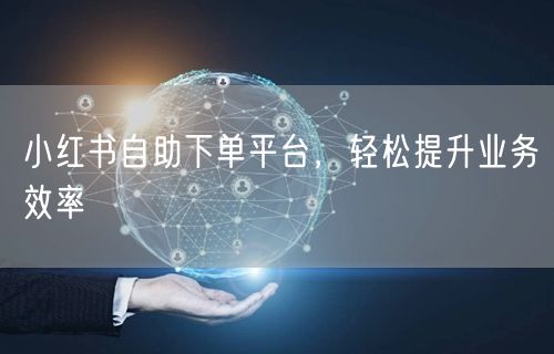 小红书自助下单平台，轻松提升业务效率