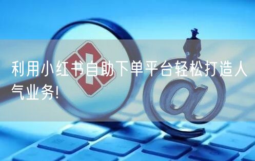 利用小红书自助下单平台轻松打造人气业务!