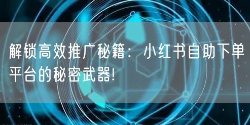 解锁高效推广秘籍：小红书自助下单平台的秘密武器!
