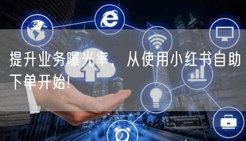 提升业务曝光率，从使用小红书自助下单开始!