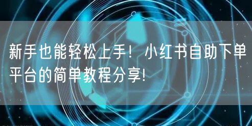 新手也能轻松上手！小红书自助下单平台的简单教程分享!