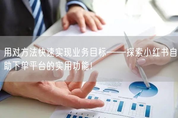 用对方法快速实现业务目标——探索小红书自助下单平台的实用功能！