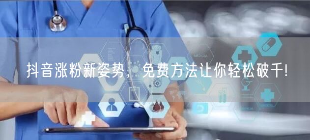 抖音涨粉新姿势，免费方法让你轻松破千!