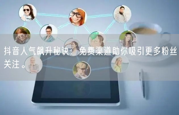 抖音人气飙升秘诀：免费渠道助你吸引更多粉丝关注。