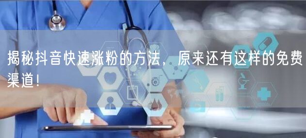 揭秘抖音快速涨粉的方法，原来还有这样的免费渠道！